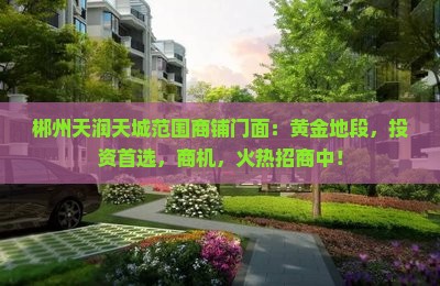 郴州天润天城范围商铺门面：黄金地段，投资首选，商机，火热招商中！