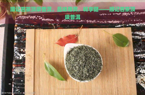 顺记茗茶顶级普洱，品味尊贵，畅享健——顺记茗茶顶级普洱