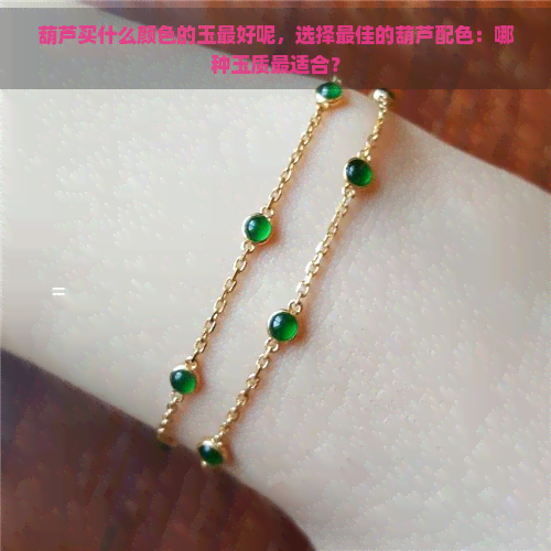 葫芦买什么颜色的玉更好呢,选择更佳的葫芦配色:哪种玉质最适合? 葫芦买什么颜色的玉更好呢,选择更佳的葫芦配色:哪种玉质最适合?