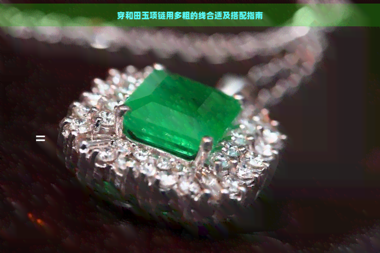 穿和田玉项链用多粗的线合适及搭配指南 穿和田玉项链用多粗的线合适及搭配指南