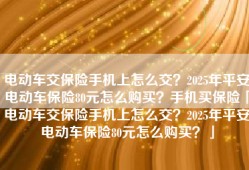 电动车交保险手机上怎么交？2025年平安电动车保险80元怎么购买？手机买保险「电动车交保险手机上怎么交？2025年平安电动车保险80元怎么购买？」