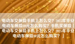 电动车交保险手机上怎么交？2025年平安电动车保险80元怎么购买？手机买保险「电动车交保险手机上怎么交？2025年平安电动车保险80元怎么购买？」