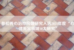 参松养心治疗房颤研究入选2024年度“心律失常领域10大研究”