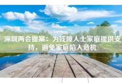 深圳两会提案：为残障人士家庭提供支持，避免家庭陷入危机
