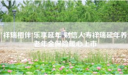 祥瑞相伴 乐享延年 财信人寿祥瑞延年养老年金保险暖心上市