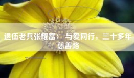 退伍老兵张耀富： 与爱同行，三十多年慈善路