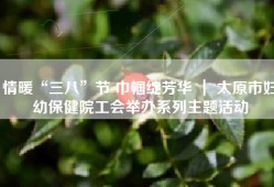 情暖“三八”节 巾帼绽芳华 ｜ 太原市妇幼保健院工会举办系列主题活动