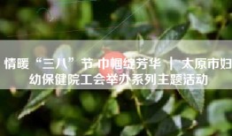 情暖“三八”节 巾帼绽芳华 ｜ 太原市妇幼保健院工会举办系列主题活动