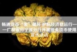 畅通货币“金”循环 护航经济稳运行——广发银行宁波分行开展现金货币使用宣传活动