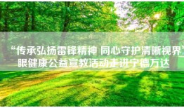 “传承弘扬雷锋精神 同心守护清晰视界”眼健康公益宣教活动走进宁德万达