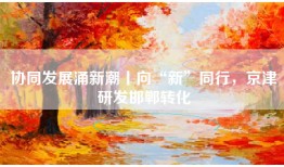 协同发展涌新潮丨向“新”同行，京津研发邯郸转化