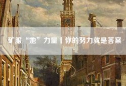 矿服“她”力量丨你的努力就是答案