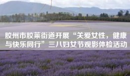 胶州市胶莱街道开展“关爱女性，健康与快乐同行”三八妇女节观影体检活动