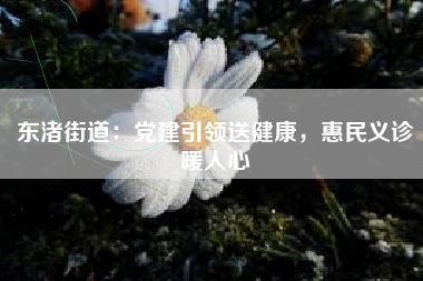 东渚街道：党建引领送健康，惠民义诊暖人心