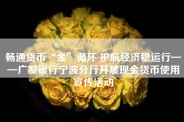 畅通货币“金”循环 护航经济稳运行——广发银行宁波分行开展现金货币使用宣传活动