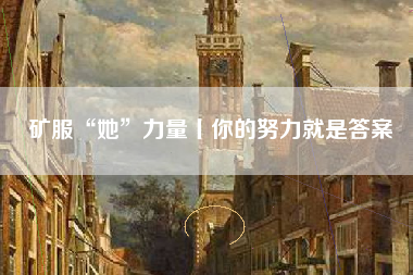 矿服“她”力量丨你的努力就是答案