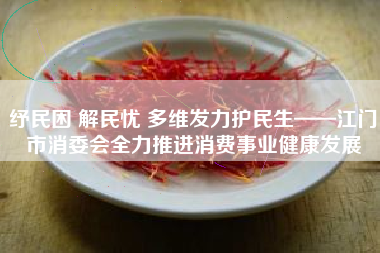 纾民困 解民忧 多维发力护民生——江门市消委会全力推进消费事业健康发展