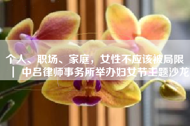 个人、职场、家庭，女性不应该被局限 ｜ 中吕律师事务所举办妇女节主题沙龙