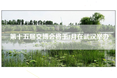 第十五届交博会将于4月在武汉举办
