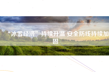 “冰雪经济”持续升温 安全防线持续加固
