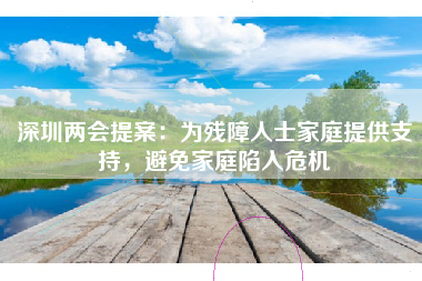 深圳两会提案：为残障人士家庭提供支持，避免家庭陷入危机