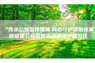 “传承弘扬雷锋精神 同心守护清晰视界”眼健康公益宣教活动走进宁德万达